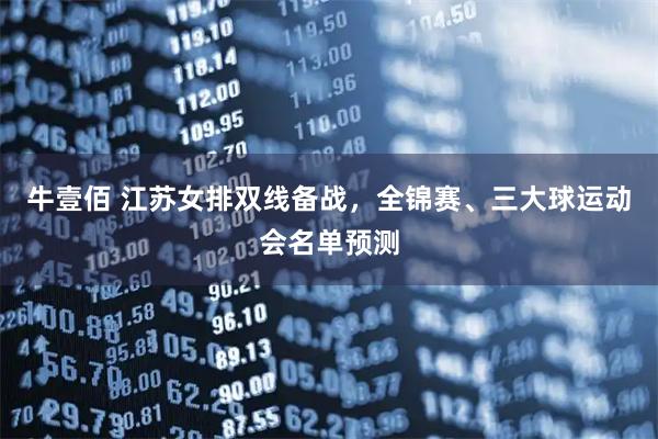 牛壹佰 江苏女排双线备战，全锦赛、三大球运动会名单预测
